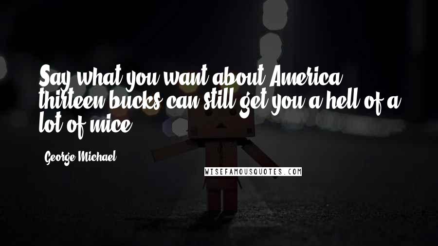 George Michael Quotes: Say what you want about America - thirteen bucks can still get you a hell of a lot of mice!