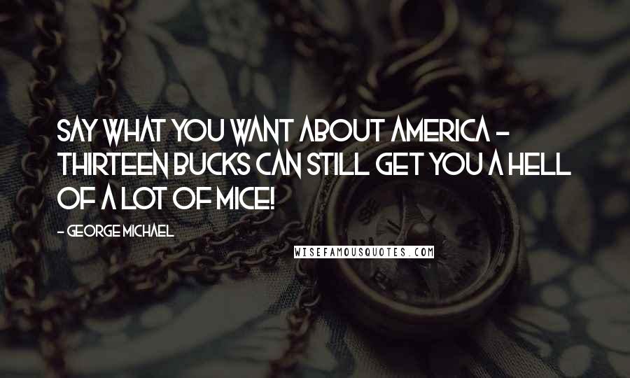 George Michael Quotes: Say what you want about America - thirteen bucks can still get you a hell of a lot of mice!