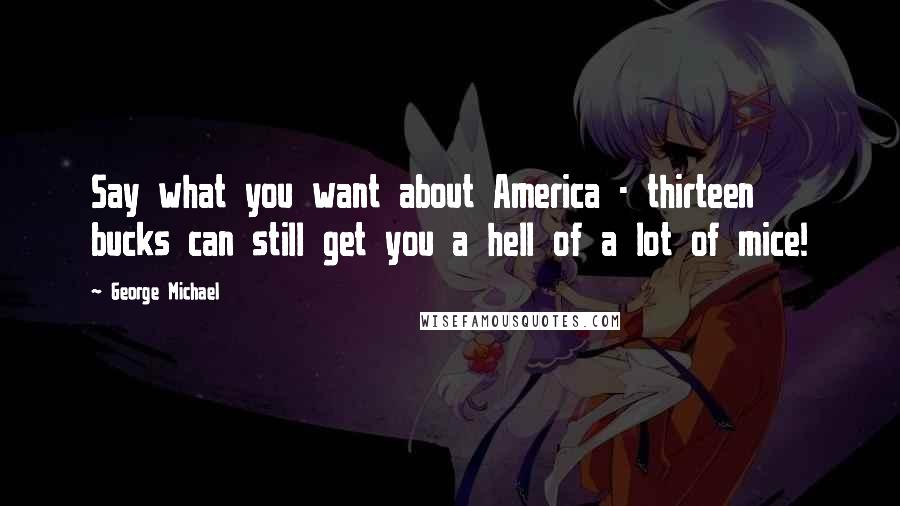 George Michael Quotes: Say what you want about America - thirteen bucks can still get you a hell of a lot of mice!