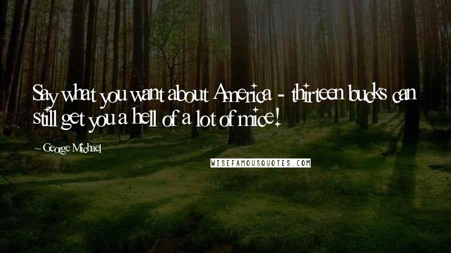 George Michael Quotes: Say what you want about America - thirteen bucks can still get you a hell of a lot of mice!