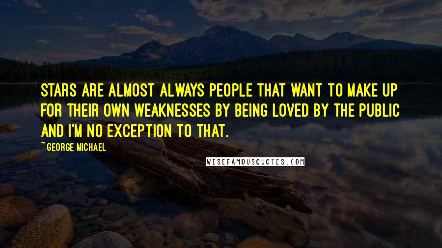 George Michael Quotes: Stars are almost always people that want to make up for their own weaknesses by being loved by the public and I'm no exception to that.