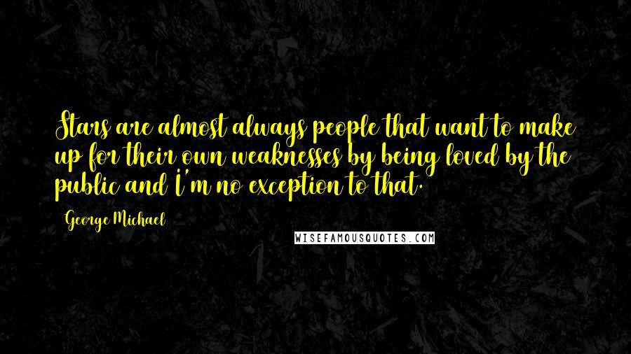 George Michael Quotes: Stars are almost always people that want to make up for their own weaknesses by being loved by the public and I'm no exception to that.