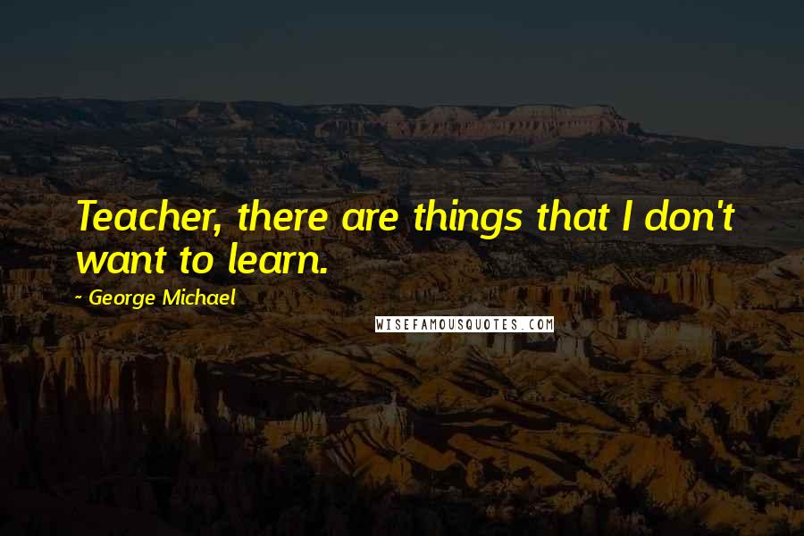 George Michael Quotes: Teacher, there are things that I don't want to learn.