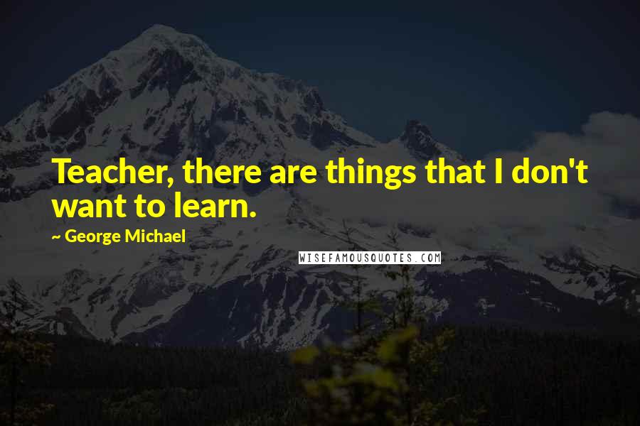 George Michael Quotes: Teacher, there are things that I don't want to learn.