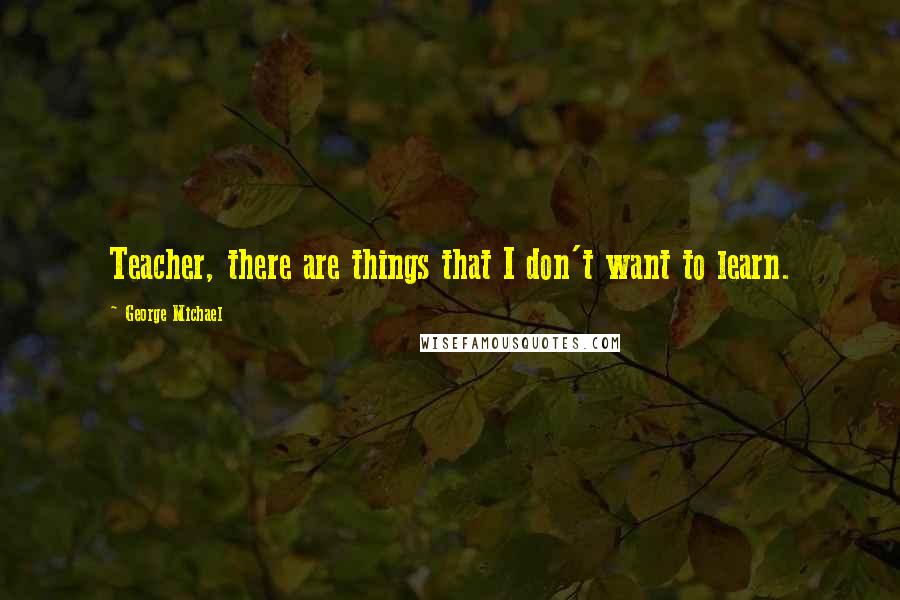 George Michael Quotes: Teacher, there are things that I don't want to learn.