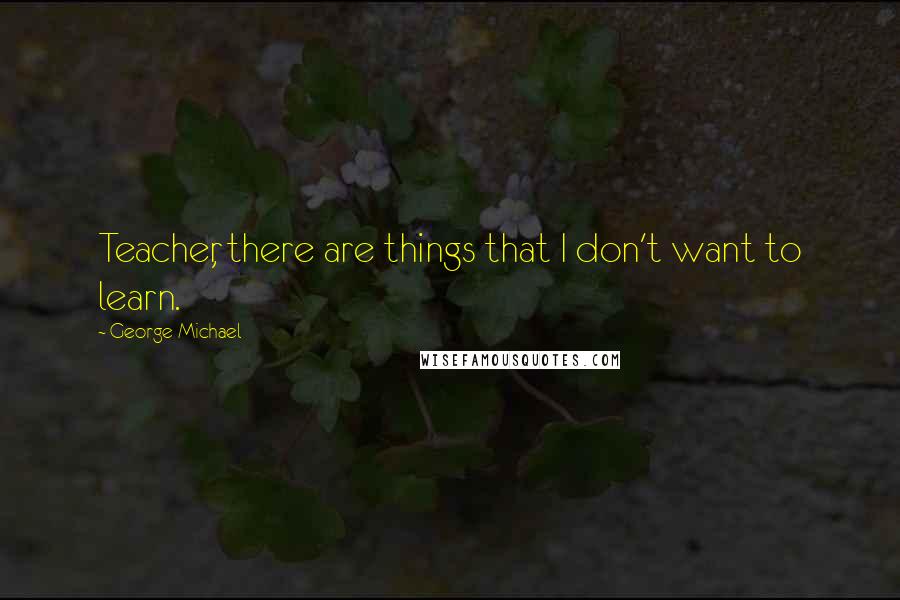 George Michael Quotes: Teacher, there are things that I don't want to learn.