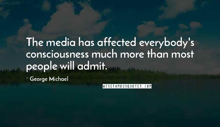 George Michael Quotes: The media has affected everybody's consciousness much more than most people will admit.