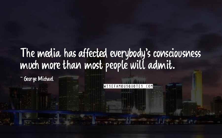 George Michael Quotes: The media has affected everybody's consciousness much more than most people will admit.