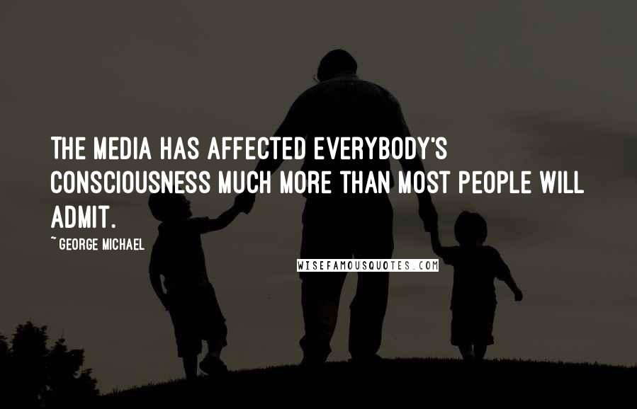 George Michael Quotes: The media has affected everybody's consciousness much more than most people will admit.