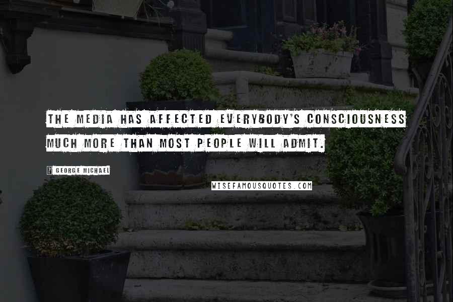 George Michael Quotes: The media has affected everybody's consciousness much more than most people will admit.