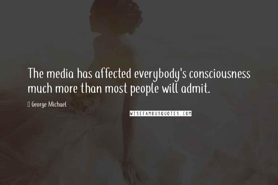 George Michael Quotes: The media has affected everybody's consciousness much more than most people will admit.