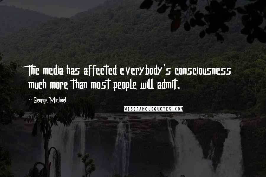 George Michael Quotes: The media has affected everybody's consciousness much more than most people will admit.