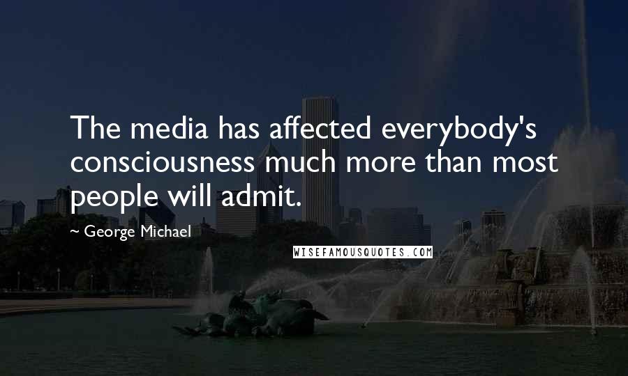 George Michael Quotes: The media has affected everybody's consciousness much more than most people will admit.