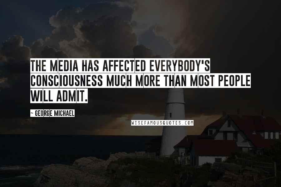 George Michael Quotes: The media has affected everybody's consciousness much more than most people will admit.