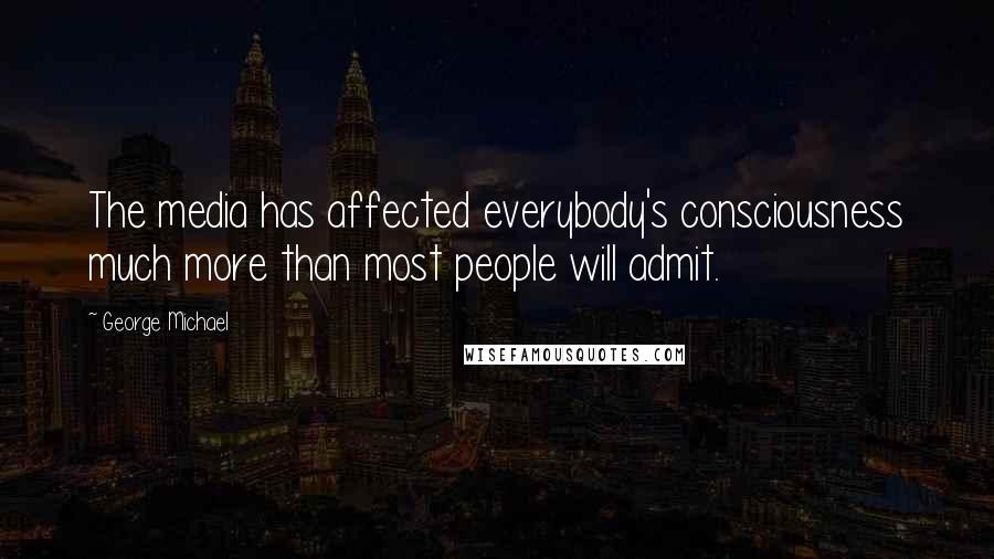 George Michael Quotes: The media has affected everybody's consciousness much more than most people will admit.