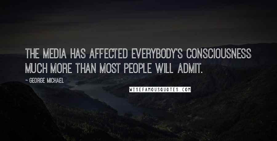 George Michael Quotes: The media has affected everybody's consciousness much more than most people will admit.