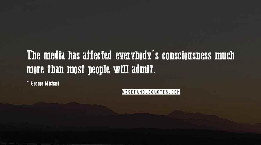 George Michael Quotes: The media has affected everybody's consciousness much more than most people will admit.