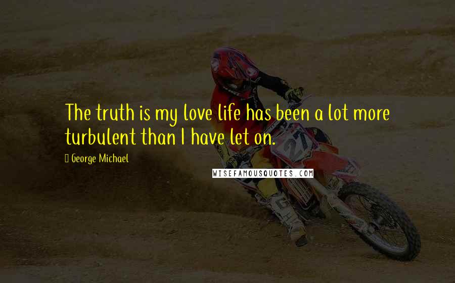 George Michael Quotes: The truth is my love life has been a lot more turbulent than I have let on.