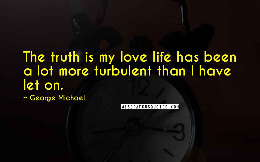 George Michael Quotes: The truth is my love life has been a lot more turbulent than I have let on.