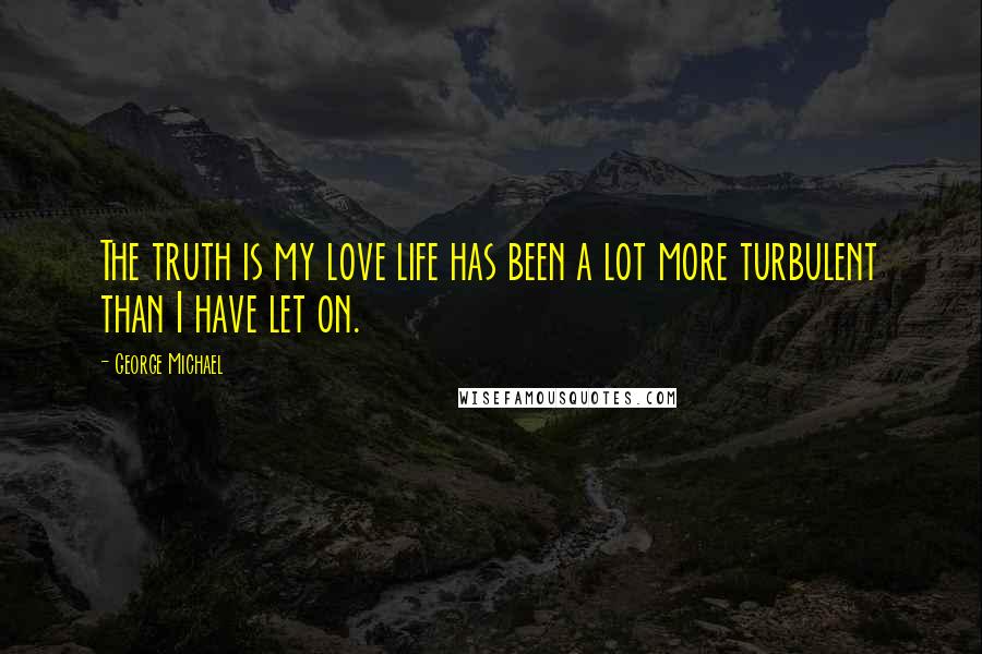 George Michael Quotes: The truth is my love life has been a lot more turbulent than I have let on.