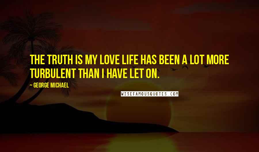 George Michael Quotes: The truth is my love life has been a lot more turbulent than I have let on.