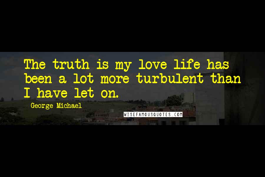 George Michael Quotes: The truth is my love life has been a lot more turbulent than I have let on.