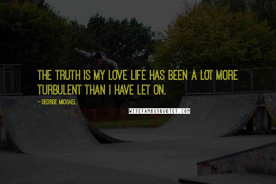 George Michael Quotes: The truth is my love life has been a lot more turbulent than I have let on.