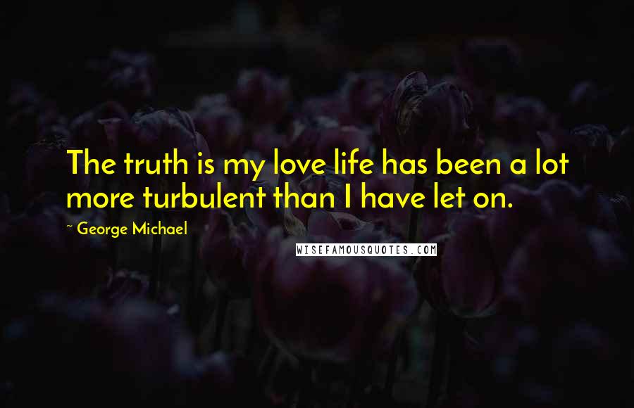 George Michael Quotes: The truth is my love life has been a lot more turbulent than I have let on.