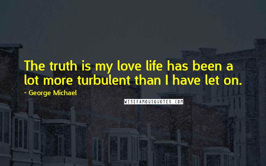 George Michael Quotes: The truth is my love life has been a lot more turbulent than I have let on.