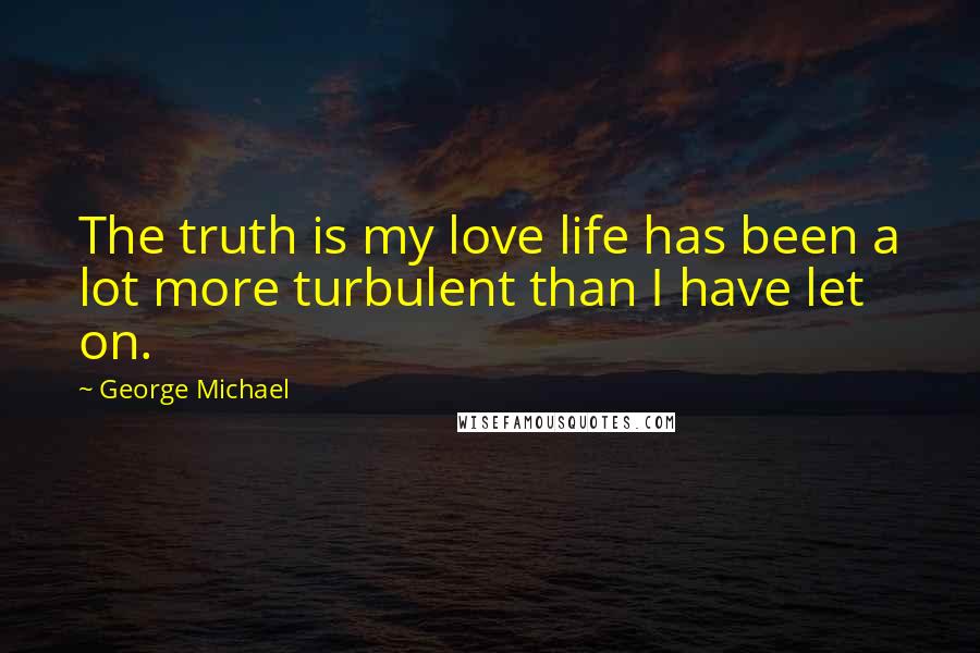 George Michael Quotes: The truth is my love life has been a lot more turbulent than I have let on.