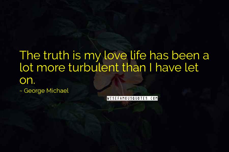 George Michael Quotes: The truth is my love life has been a lot more turbulent than I have let on.