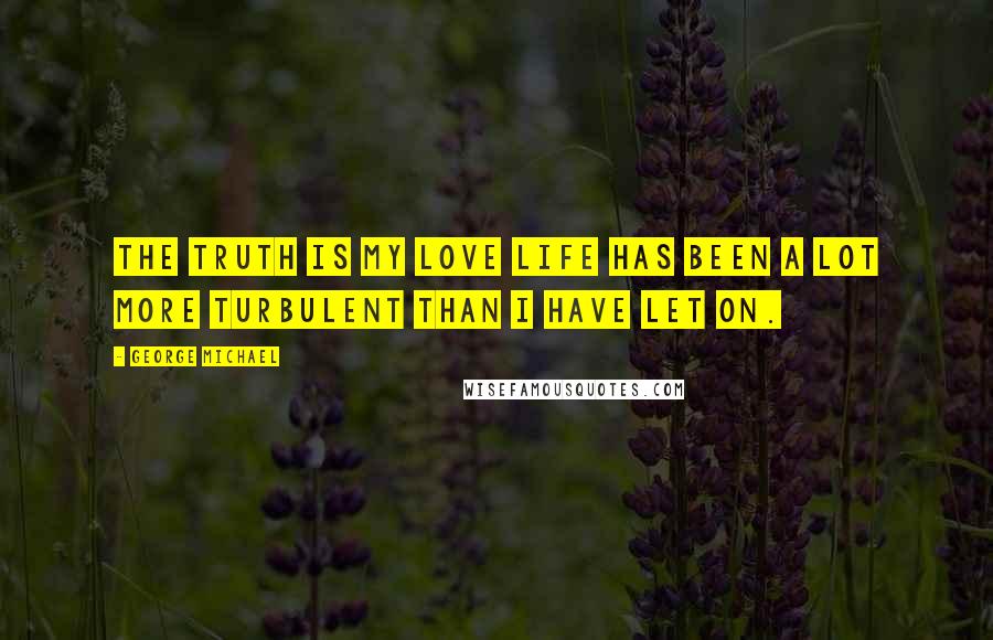 George Michael Quotes: The truth is my love life has been a lot more turbulent than I have let on.