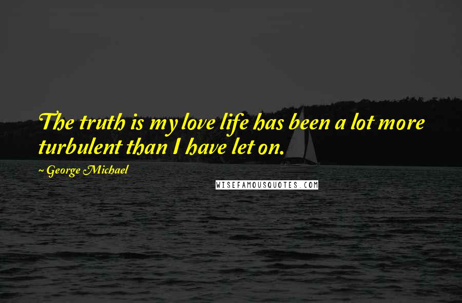 George Michael Quotes: The truth is my love life has been a lot more turbulent than I have let on.