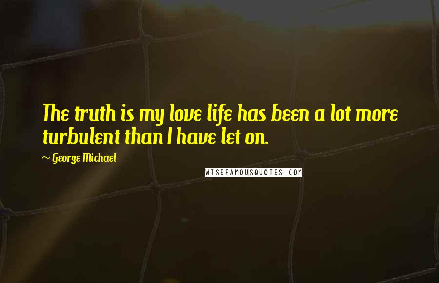 George Michael Quotes: The truth is my love life has been a lot more turbulent than I have let on.