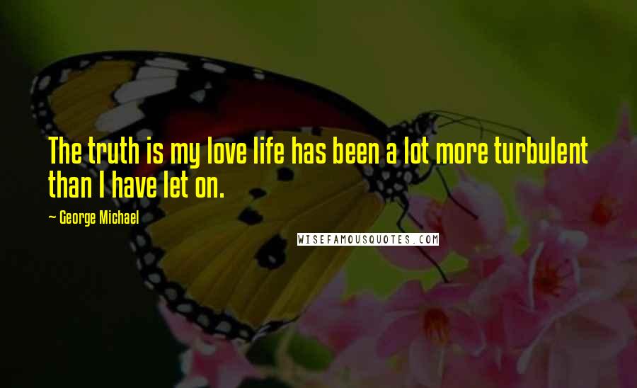 George Michael Quotes: The truth is my love life has been a lot more turbulent than I have let on.