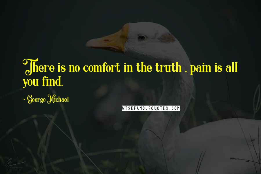 George Michael Quotes: There is no comfort in the truth , pain is all you find.