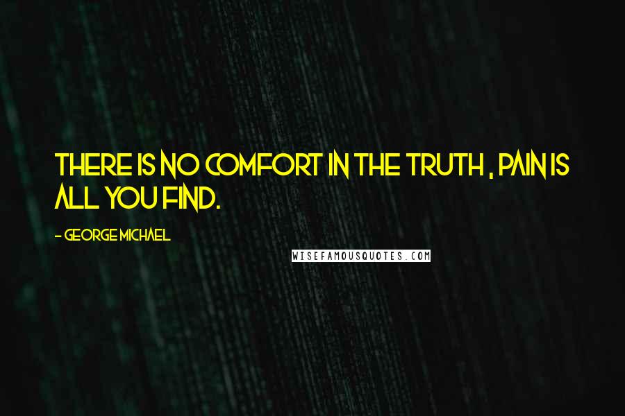 George Michael Quotes: There is no comfort in the truth , pain is all you find.