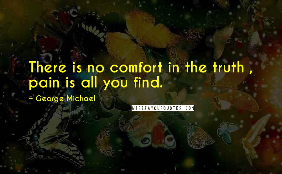 George Michael Quotes: There is no comfort in the truth , pain is all you find.