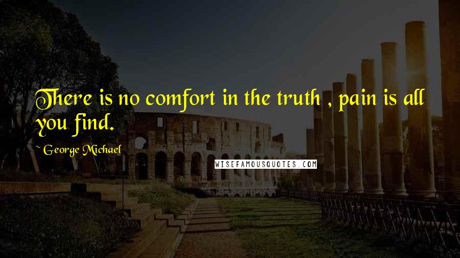 George Michael Quotes: There is no comfort in the truth , pain is all you find.