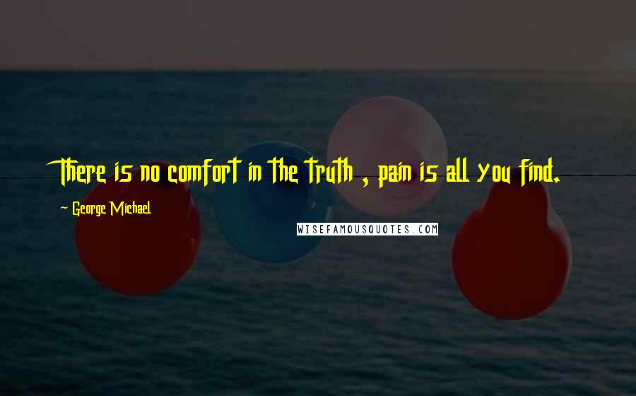 George Michael Quotes: There is no comfort in the truth , pain is all you find.