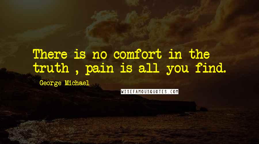 George Michael Quotes: There is no comfort in the truth , pain is all you find.