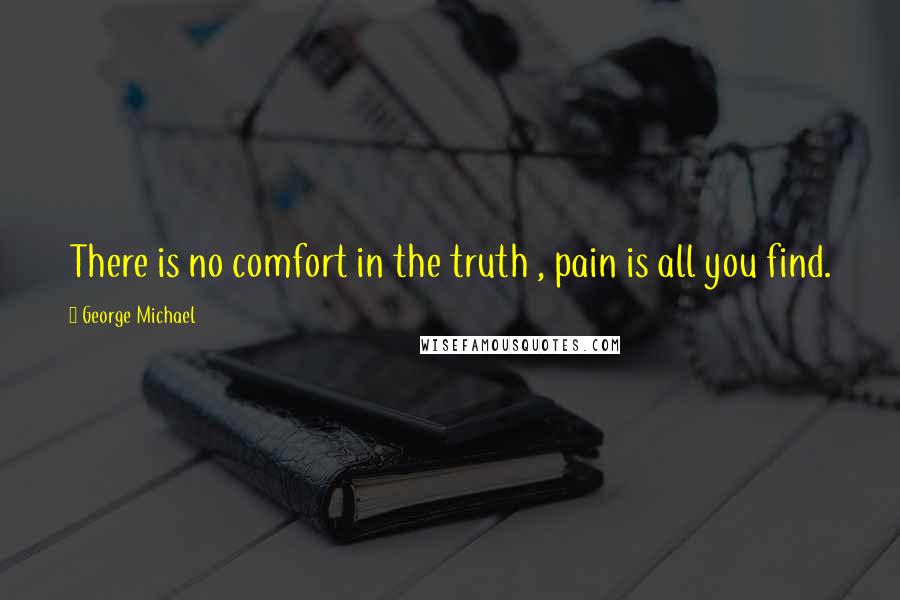 George Michael Quotes: There is no comfort in the truth , pain is all you find.