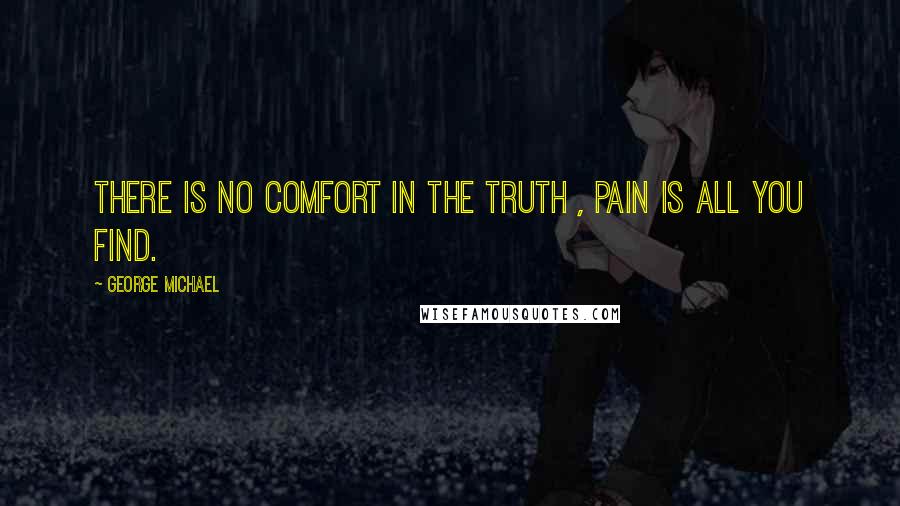 George Michael Quotes: There is no comfort in the truth , pain is all you find.