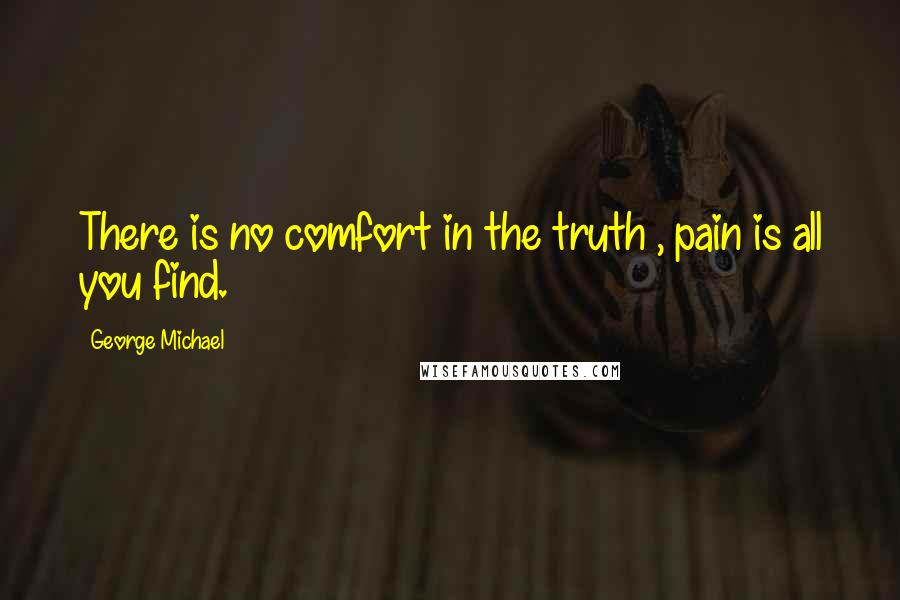 George Michael Quotes: There is no comfort in the truth , pain is all you find.