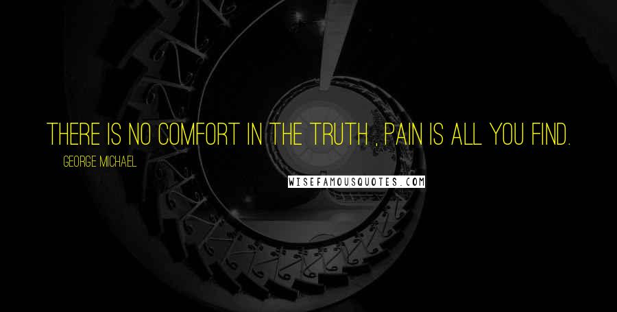 George Michael Quotes: There is no comfort in the truth , pain is all you find.