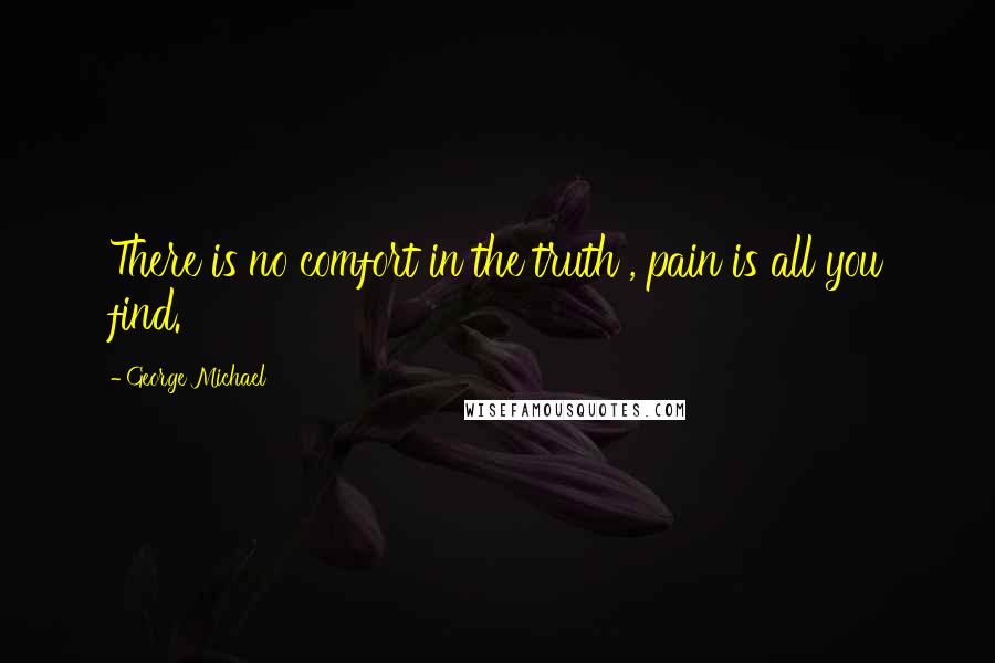 George Michael Quotes: There is no comfort in the truth , pain is all you find.