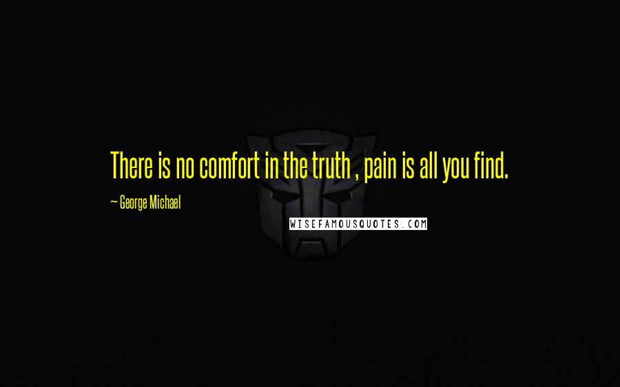 George Michael Quotes: There is no comfort in the truth , pain is all you find.