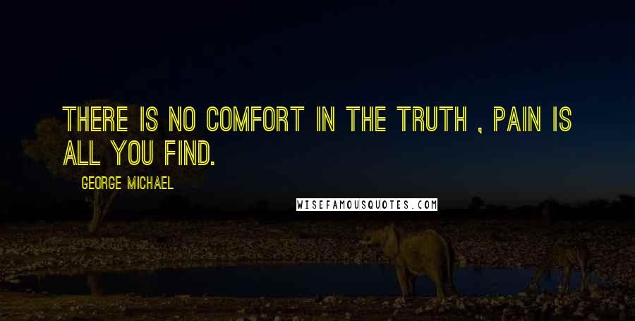 George Michael Quotes: There is no comfort in the truth , pain is all you find.