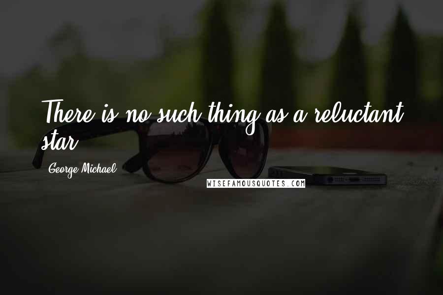 George Michael Quotes: There is no such thing as a reluctant star.