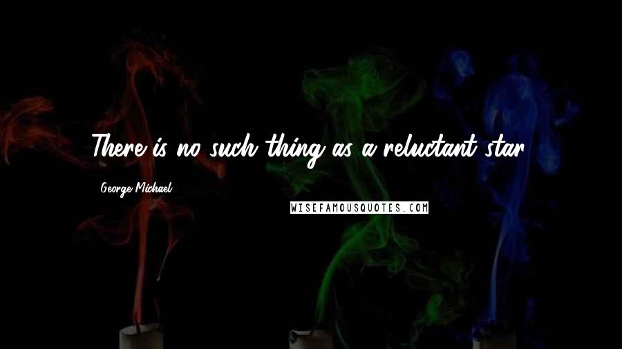 George Michael Quotes: There is no such thing as a reluctant star.